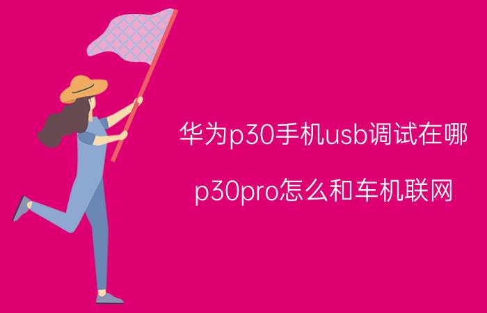 华为p30手机usb调试在哪 p30pro怎么和车机联网？